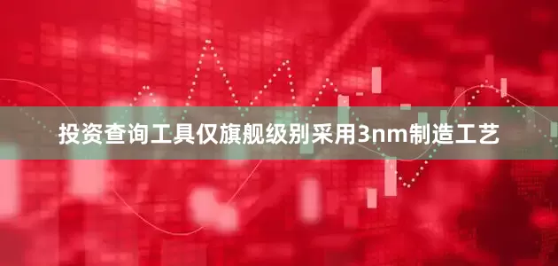 投资查询工具仅旗舰级别采用3nm制造工艺