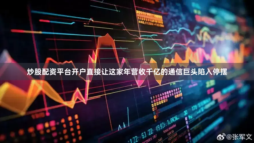 炒股配资平台开户直接让这家年营收千亿的通信巨头陷入停摆