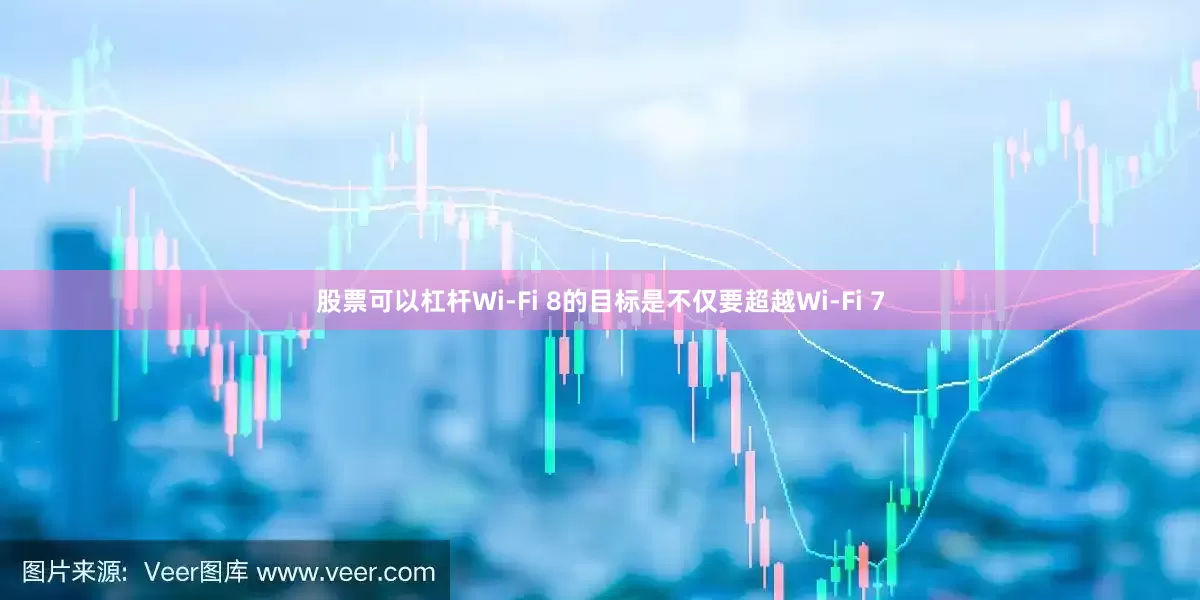 股票可以杠杆Wi-Fi 8的目标是不仅要超越Wi-Fi 7
