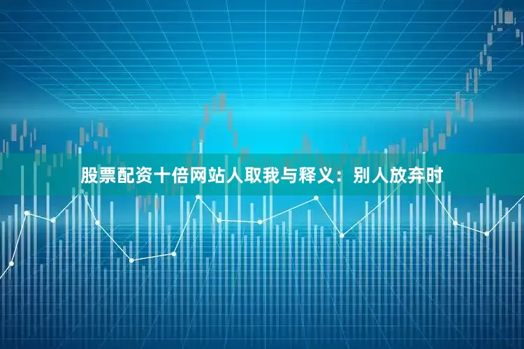 股票配资十倍网站人取我与释义：别人放弃时