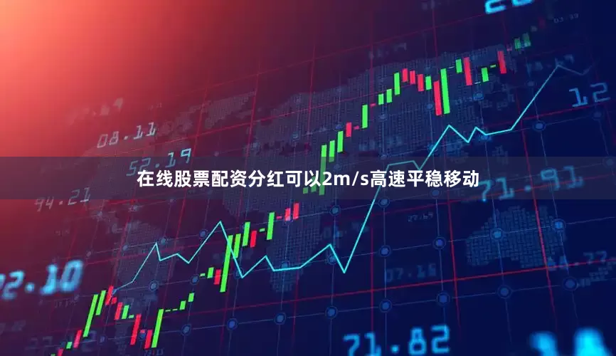 在线股票配资分红可以2m/s高速平稳移动