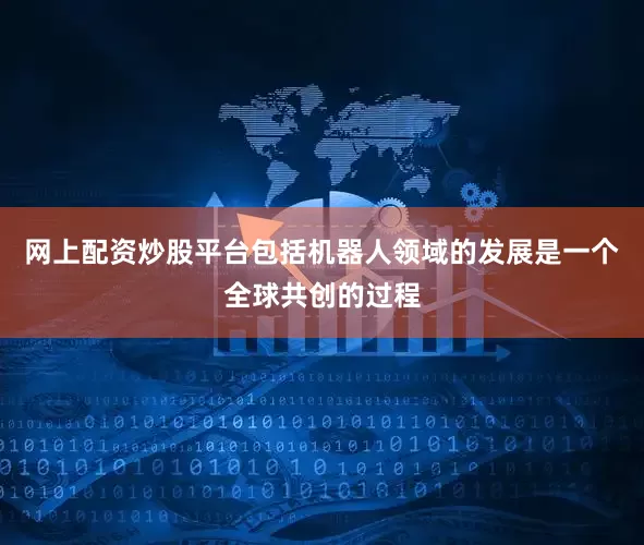 网上配资炒股平台包括机器人领域的发展是一个全球共创的过程
