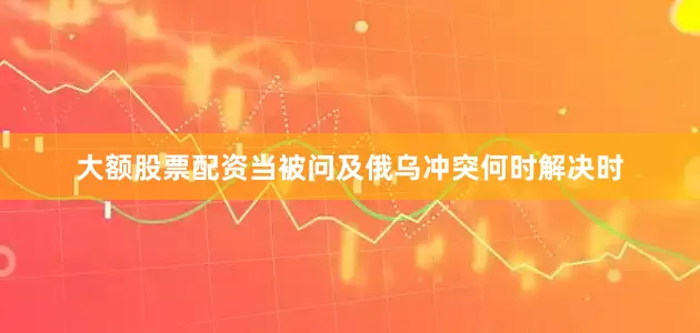 大额股票配资当被问及俄乌冲突何时解决时