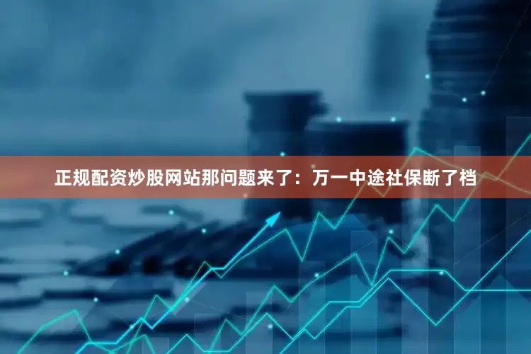 正规配资炒股网站那问题来了：万一中途社保断了档