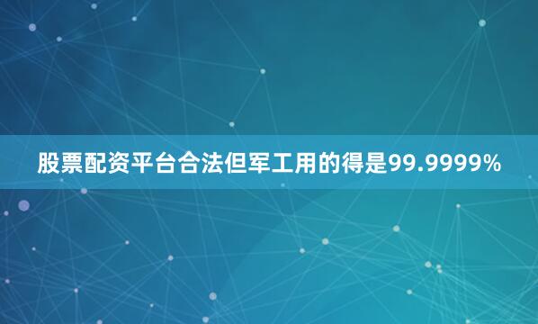股票配资平台合法但军工用的得是99.9999%