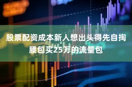 股票配资成本新人想出头得先自掏腰包买25万的流量包