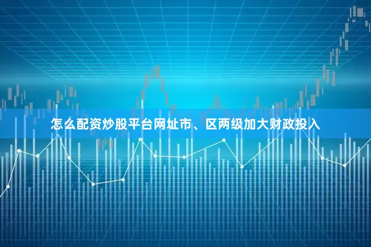 怎么配资炒股平台网址市、区两级加大财政投入