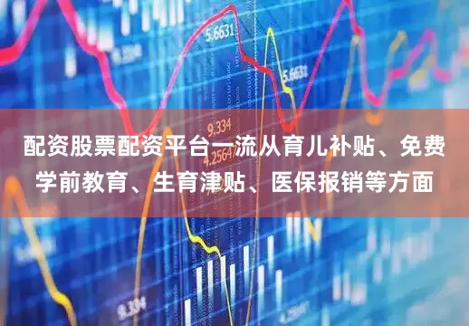 配资股票配资平台一流从育儿补贴、免费学前教育、生育津贴、医保报销等方面
