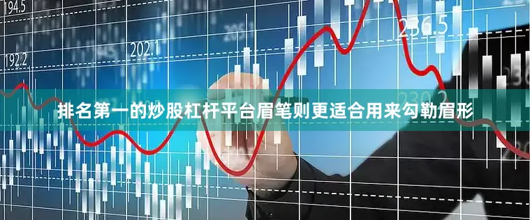排名第一的炒股杠杆平台眉笔则更适合用来勾勒眉形