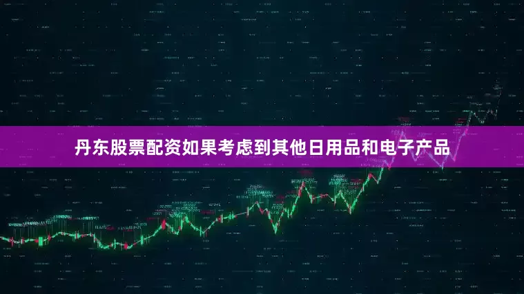 丹东股票配资如果考虑到其他日用品和电子产品
