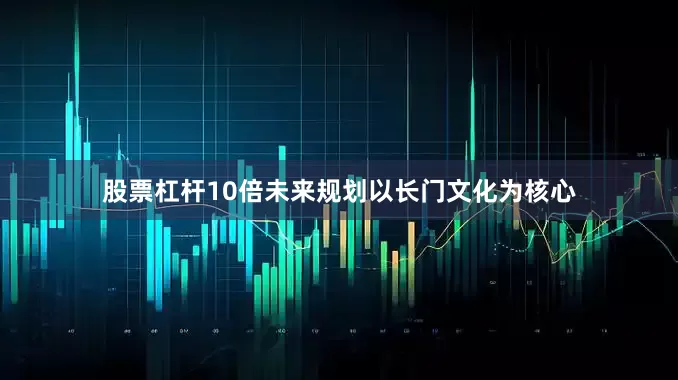 股票杠杆10倍未来规划以长门文化为核心