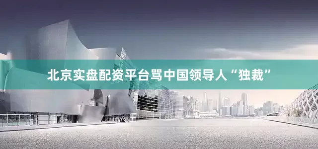北京实盘配资平台骂中国领导人“独裁”