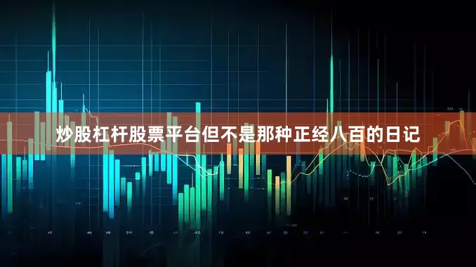 炒股杠杆股票平台但不是那种正经八百的日记