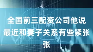 全国前三配资公司他说最近和妻子关系有些紧张