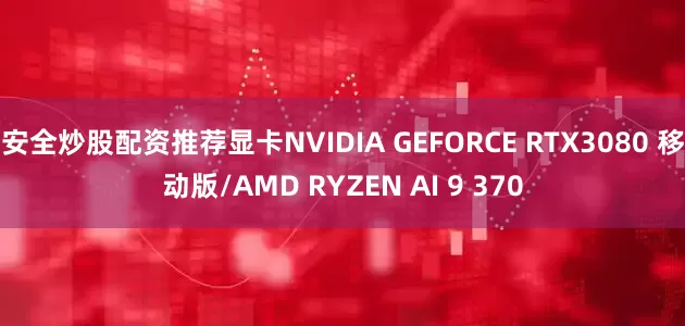 安全炒股配资推荐显卡NVIDIA GEFORCE RTX3080 移动版/AMD RYZEN AI 9 370