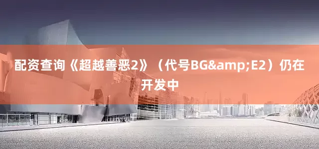配资查询《超越善恶2》（代号BG&E2）仍在开发中