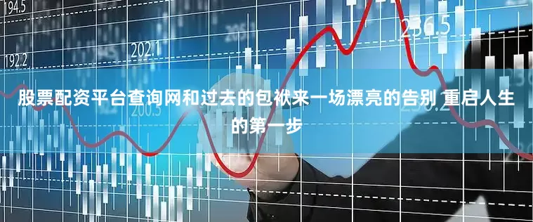 股票配资平台查询网和过去的包袱来一场漂亮的告别 重启人生的第一步