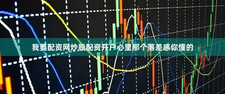 我要配资网炒股配资开户心里那个落差感你懂的