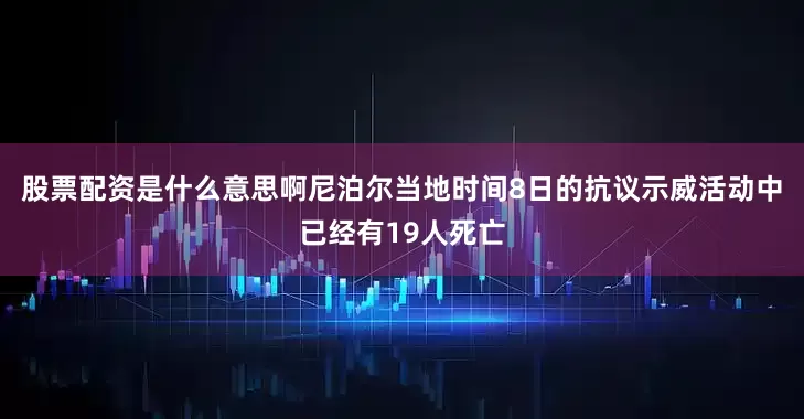 股票配资是什么意思啊尼泊尔当地时间8日的抗议示威活动中已经有19人死亡
