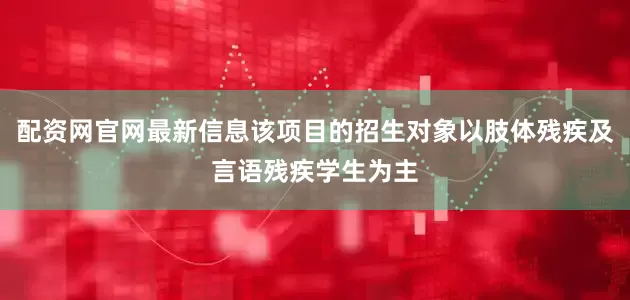 配资网官网最新信息该项目的招生对象以肢体残疾及言语残疾学生为主