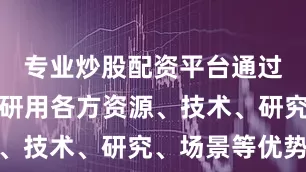 专业炒股配资平台通过发挥产学研用各方资源、技术、研究、场景等优势