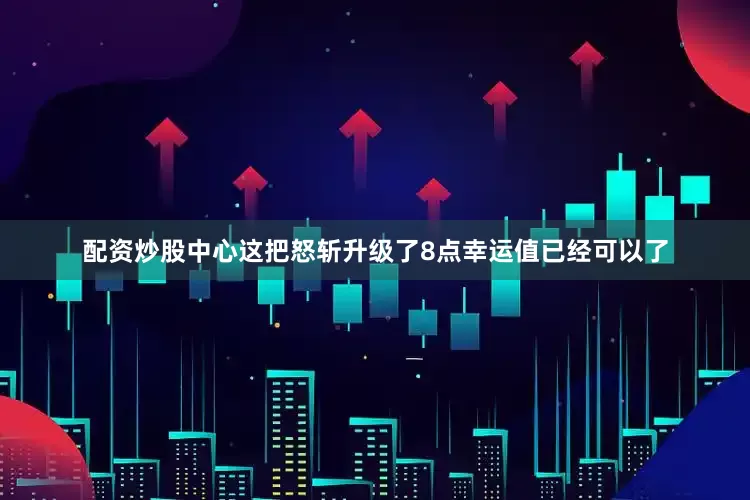 配资炒股中心这把怒斩升级了8点幸运值已经可以了