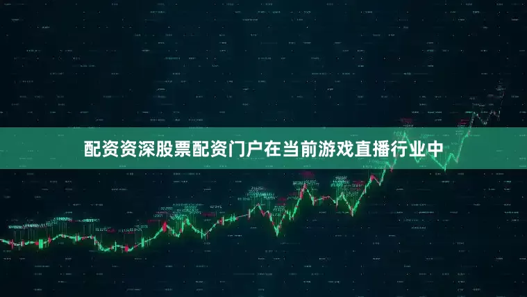 配资资深股票配资门户在当前游戏直播行业中