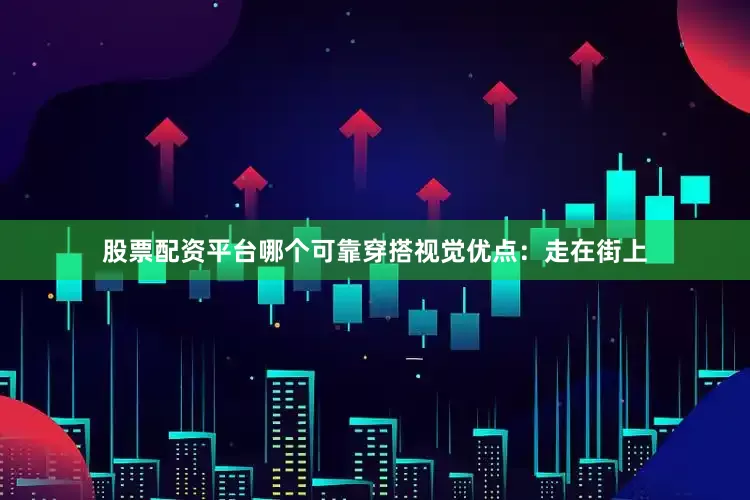 股票配资平台哪个可靠穿搭视觉优点：走在街上