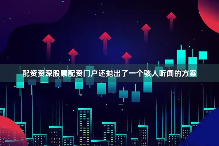 配资资深股票配资门户还抛出了一个骇人听闻的方案