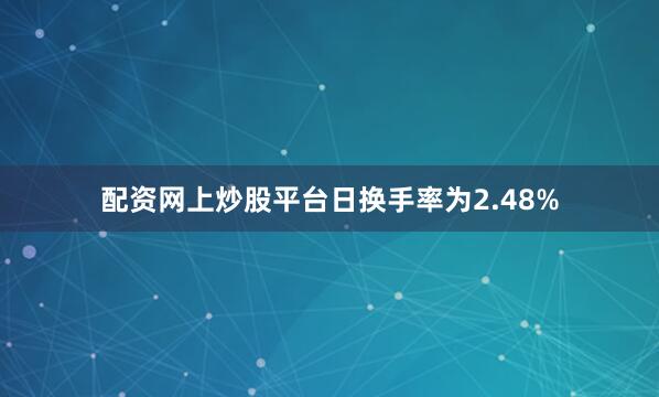 配资网上炒股平台日换手率为2.48%