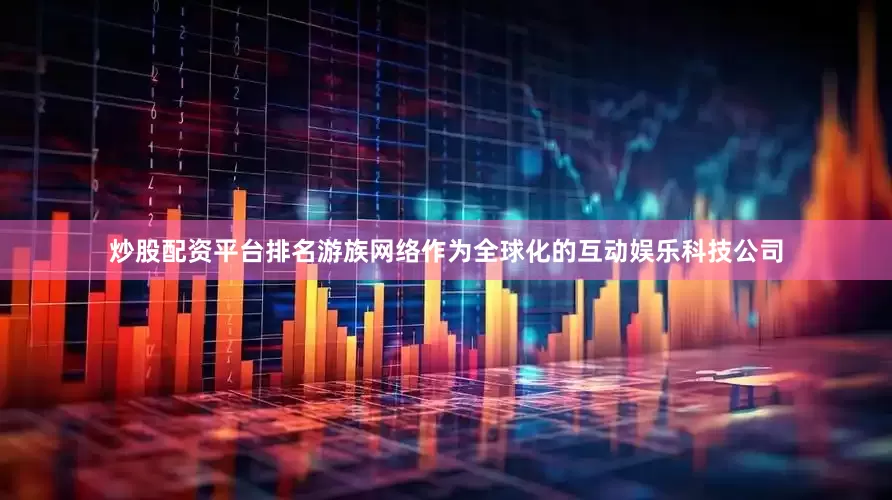 炒股配资平台排名　　游族网络作为全球化的互动娱乐科技公司