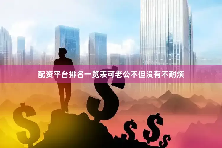 配资平台排名一览表可老公不但没有不耐烦