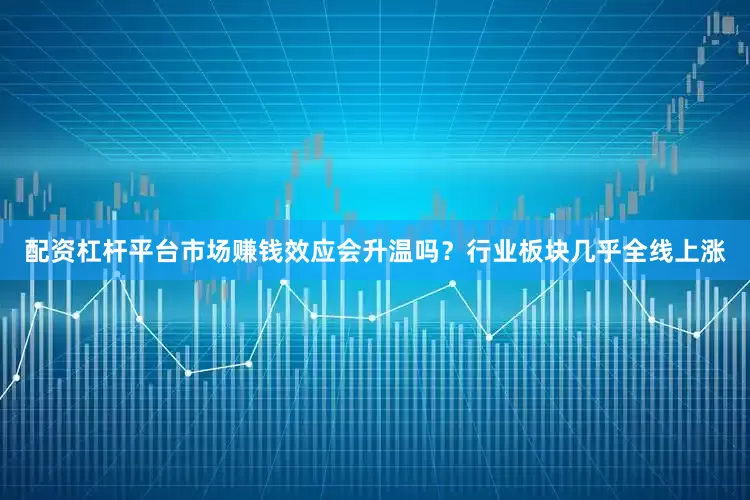 配资杠杆平台市场赚钱效应会升温吗？行业板块几乎全线上涨
