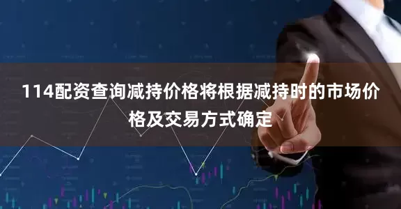 114配资查询减持价格将根据减持时的市场价格及交易方式确定