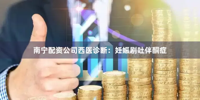 南宁配资公司西医诊断：妊娠剧吐伴酮症