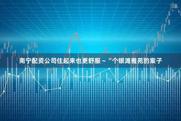 南宁配资公司住起来也更舒服～“个银滩雅苑的案子