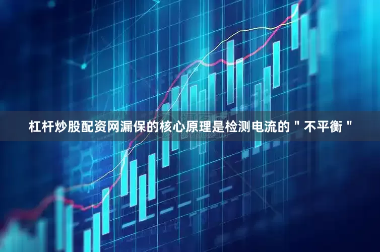 杠杆炒股配资网漏保的核心原理是检测电流的＂不平衡＂