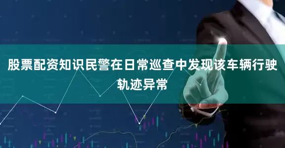 股票配资知识民警在日常巡查中发现该车辆行驶轨迹异常
