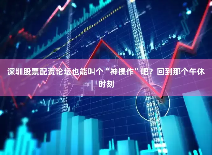 深圳股票配资论坛也能叫个“神操作”吧？回到那个午休时刻