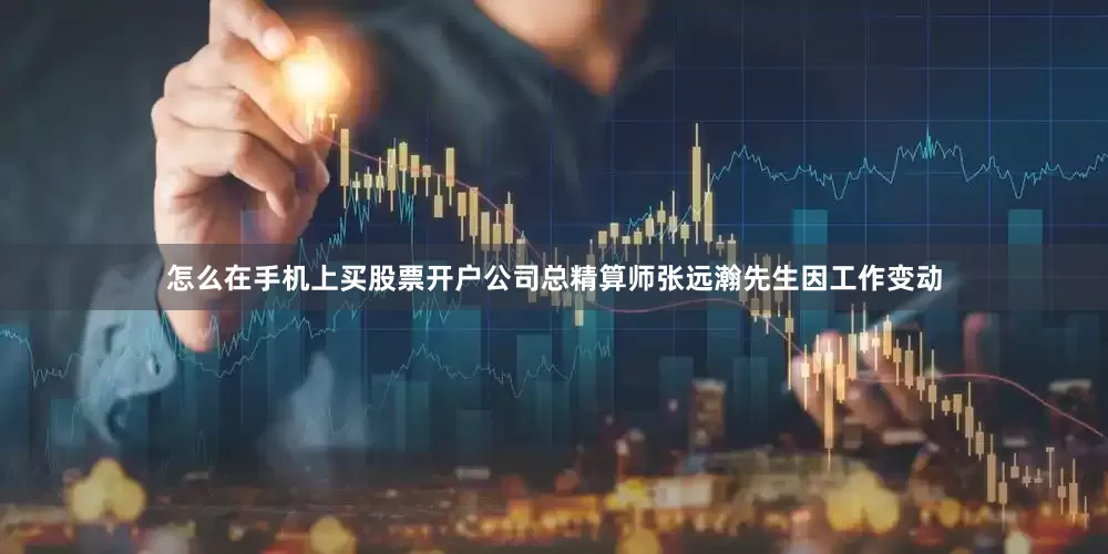 怎么在手机上买股票开户公司总精算师张远瀚先生因工作变动