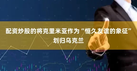 配资炒股的将克里米亚作为“恒久友谊的象征”划归乌克兰