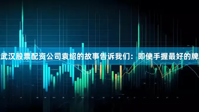 武汉股票配资公司袁绍的故事告诉我们：即使手握最好的牌