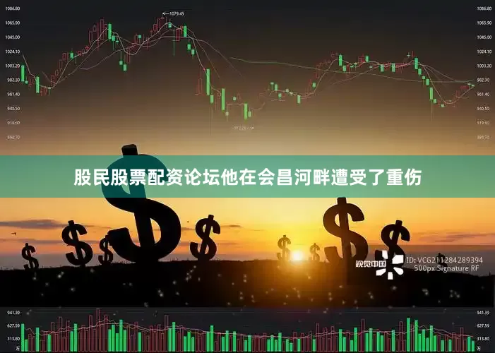 股民股票配资论坛他在会昌河畔遭受了重伤