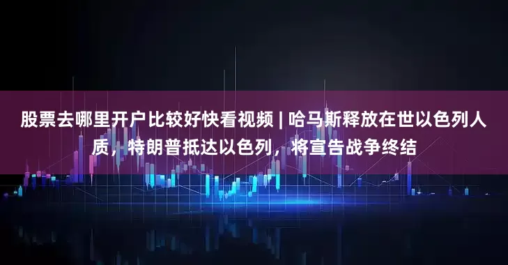 股票去哪里开户比较好快看视频 | 哈马斯释放在世以色列人质，特朗普抵达以色列，将宣告战争终结