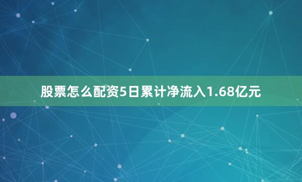 股票怎么配资5日累计净流入1.68亿元