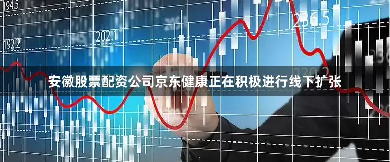 安徽股票配资公司京东健康正在积极进行线下扩张