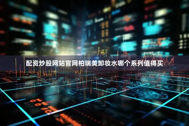 配资炒股网站官网柏瑞美卸妆水哪个系列值得买