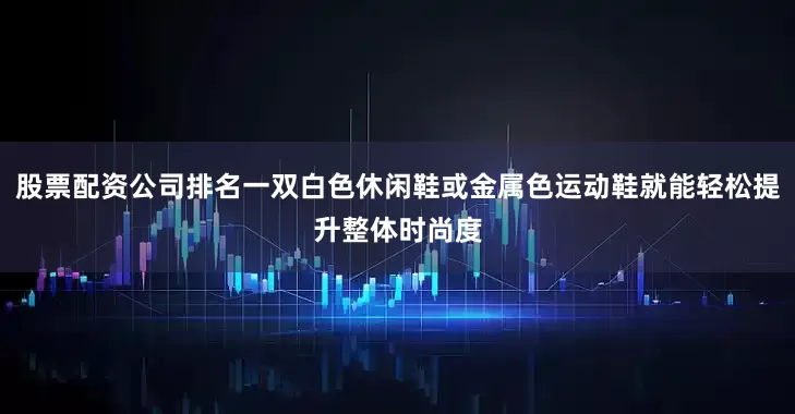 股票配资公司排名一双白色休闲鞋或金属色运动鞋就能轻松提升整体时尚度