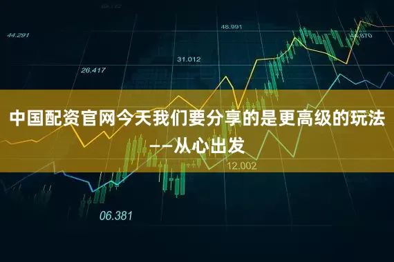 中国配资官网今天我们要分享的是更高级的玩法——从心出发