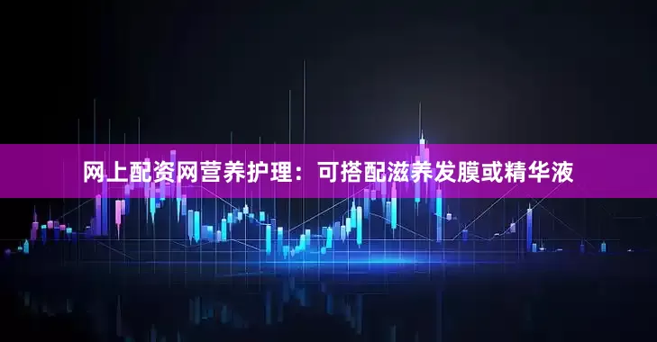 网上配资网营养护理：可搭配滋养发膜或精华液